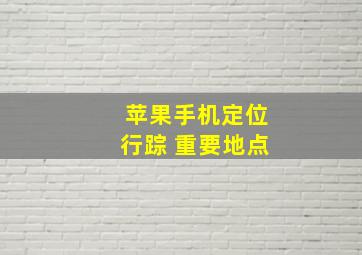 苹果手机定位行踪 重要地点